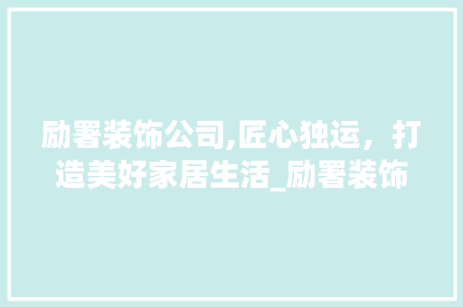 励署装饰公司,匠心独运，打造美好家居生活_励署装饰公司 材料设备