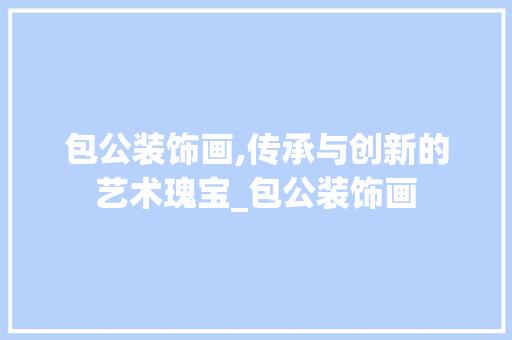 包公装饰画,传承与创新的艺术瑰宝_包公装饰画 材料设备