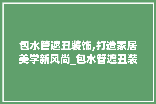 包水管遮丑装饰,打造家居美学新风尚_包水管遮丑装饰 建筑设计