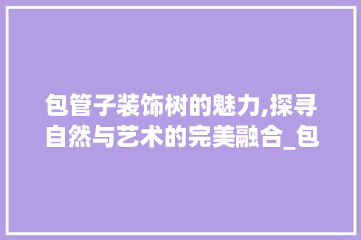 包管子装饰树的魅力,探寻自然与艺术的完美融合_包管子装饰树 工艺流程