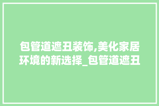 包管道遮丑装饰,美化家居环境的新选择_包管道遮丑装饰 工艺流程