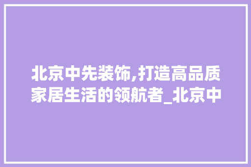 北京中先装饰,打造高品质家居生活的领航者_北京中先装饰 设计原则