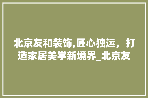 北京友和装饰,匠心独运，打造家居美学新境界_北京友和装饰 知识问答