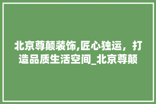 北京尊颠装饰,匠心独运，打造品质生活空间_北京尊颠装饰