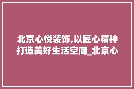 北京心悦装饰,以匠心精神打造美好生活空间_北京心悦装饰 施工工艺