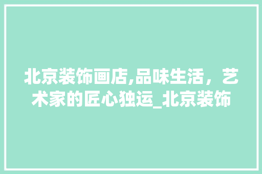 北京装饰画店,品味生活，艺术家的匠心独运_北京装饰画店 住宅建筑设计