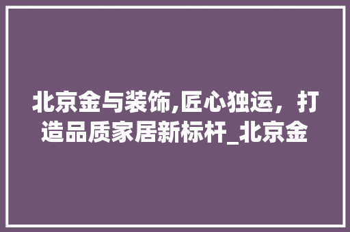 北京金与装饰,匠心独运，打造品质家居新标杆_北京金与装饰 建筑法规