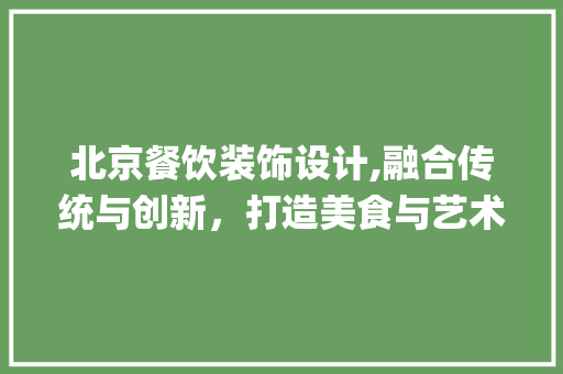 北京餐饮装饰设计,融合传统与创新，打造美食与艺术的完美邂逅_北京餐饮装饰设计 住宅建筑设计