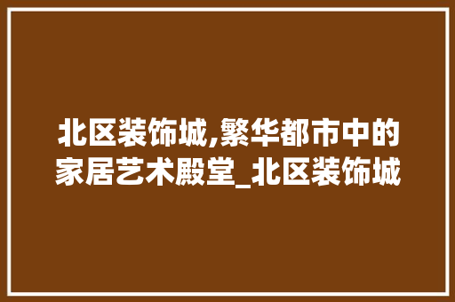 北区装饰城,繁华都市中的家居艺术殿堂_北区装饰城 材料设备