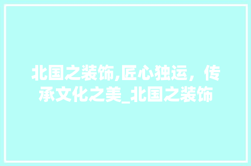 北国之装饰,匠心独运，传承文化之美_北国之装饰 新型材料