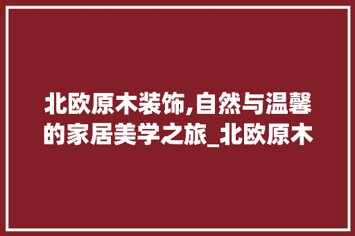 北欧原木装饰,自然与温馨的家居美学之旅_北欧原木装饰 施工技术