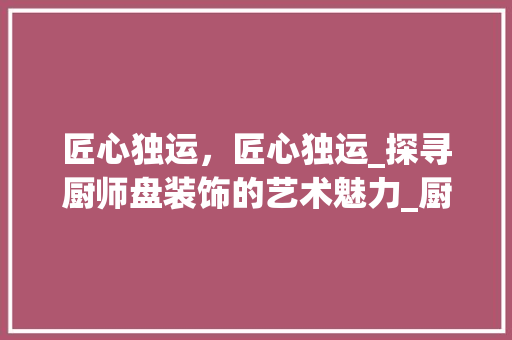 匠心独运，匠心独运_探寻厨师盘装饰的艺术魅力_厨师盘装饰 建筑设计