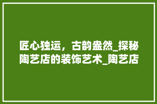 匠心独运，古韵盎然_探秘陶艺店的装饰艺术_陶艺店的装饰 建筑法规