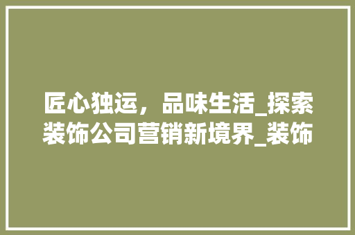 匠心独运，品味生活_探索装饰公司营销新境界_装饰公司营销名称 工艺流程