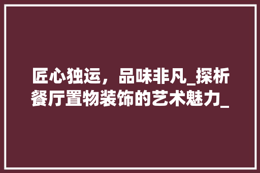 匠心独运，品味非凡_探析餐厅置物装饰的艺术魅力_餐厅置物装饰 施工工艺