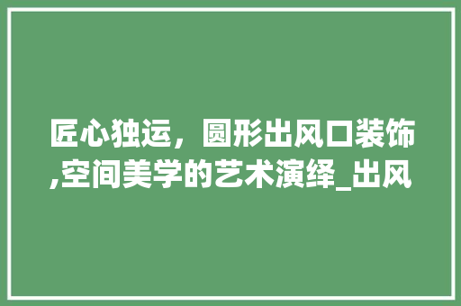 匠心独运，圆形出风口装饰,空间美学的艺术演绎_出风口装饰圆形 常用设备