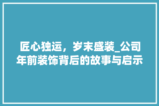 匠心独运，岁末盛装_公司年前装饰背后的故事与启示_公司年前装饰 施工管理