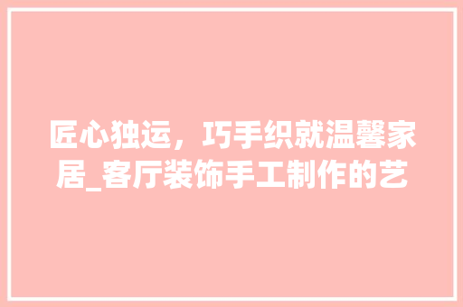 匠心独运，巧手织就温馨家居_客厅装饰手工制作的艺术之旅_客厅装饰手工制作 施工管理