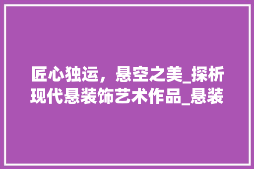 匠心独运，悬空之美_探析现代悬装饰艺术作品_悬装饰作品 住宅建筑设计