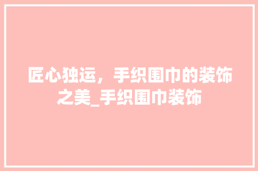 匠心独运，手织围巾的装饰之美_手织围巾装饰 施工技术