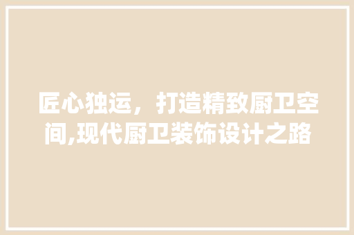 匠心独运，打造精致厨卫空间,现代厨卫装饰设计之路_厨卫装饰设计 工艺流程