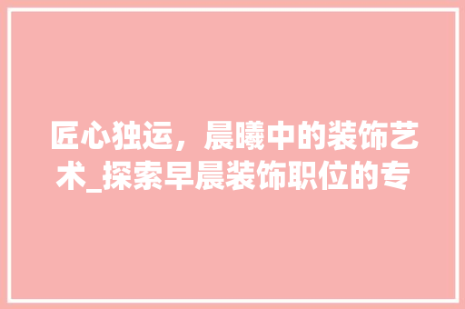 匠心独运，晨曦中的装饰艺术_探索早晨装饰职位的专业魅力_早晨装饰职位 建筑法规