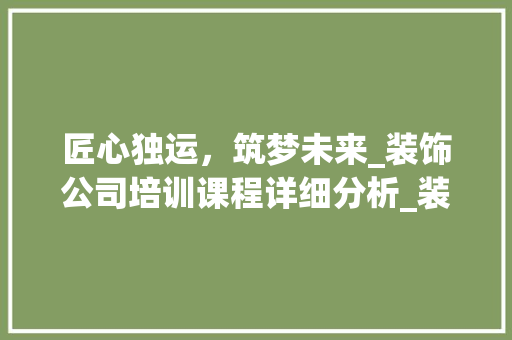 匠心独运，筑梦未来_装饰公司培训课程详细分析_装饰公司培训课程