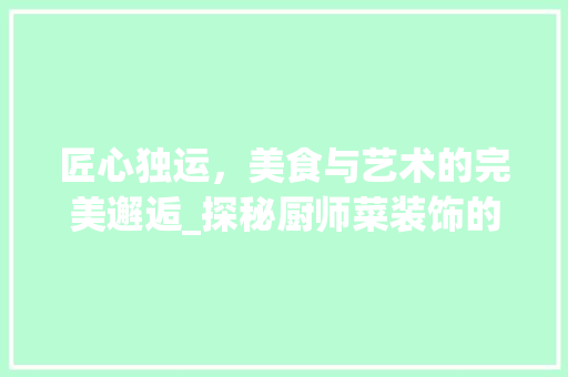 匠心独运，美食与艺术的完美邂逅_探秘厨师菜装饰的艺术魅力_厨师菜装饰 建筑设计