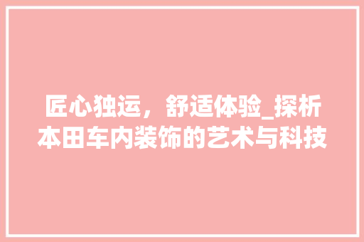 匠心独运，舒适体验_探析本田车内装饰的艺术与科技_本田车内装饰
