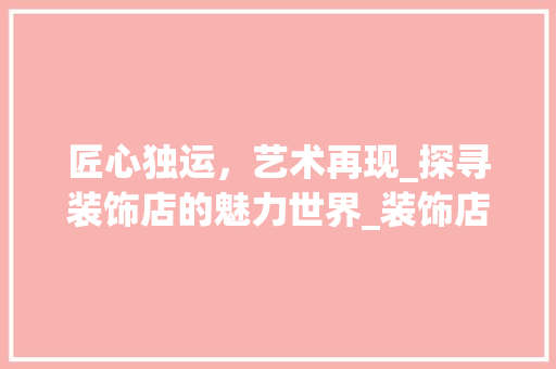匠心独运，艺术再现_探寻装饰店的魅力世界_装饰店里面 住宅建筑设计