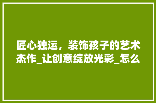 匠心独运，装饰孩子的艺术杰作_让创意绽放光彩_怎么装饰孩子作品 建筑设计