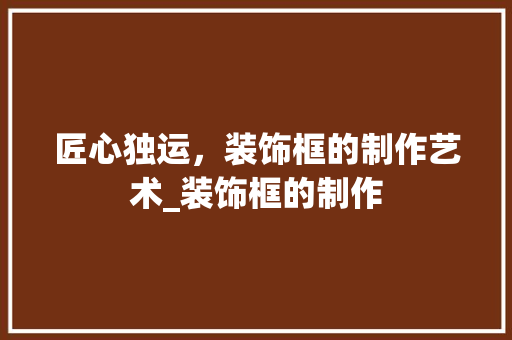 匠心独运，装饰框的制作艺术_装饰框的制作 常用建材