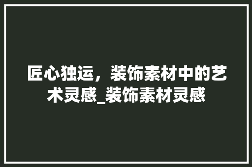 匠心独运，装饰素材中的艺术灵感_装饰素材灵感
