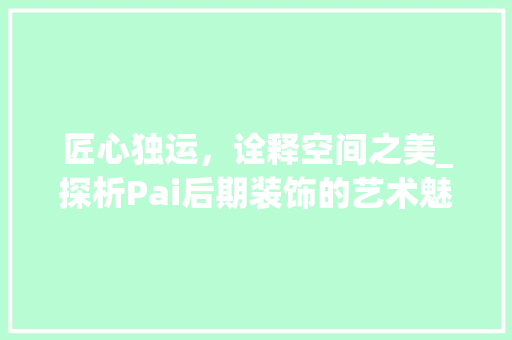 匠心独运，诠释空间之美_探析Pai后期装饰的艺术魅力_pai后期装饰 新型材料