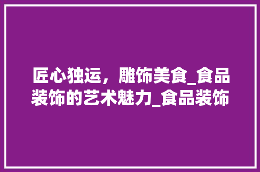 匠心独运，雕饰美食_食品装饰的艺术魅力_食品装饰雕 建筑设计