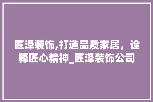 匠泽装饰,打造品质家居，诠释匠心精神_匠泽装饰公司 施工管理