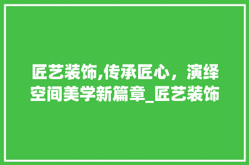 匠艺装饰,传承匠心，演绎空间美学新篇章_匠艺装饰图片 建筑设计