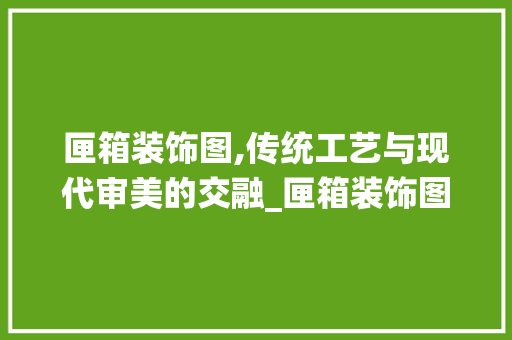 匣箱装饰图,传统工艺与现代审美的交融_匣箱装饰图 生态建筑设计