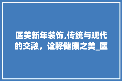 医美新年装饰,传统与现代的交融，诠释健康之美_医美新年装饰 工艺流程