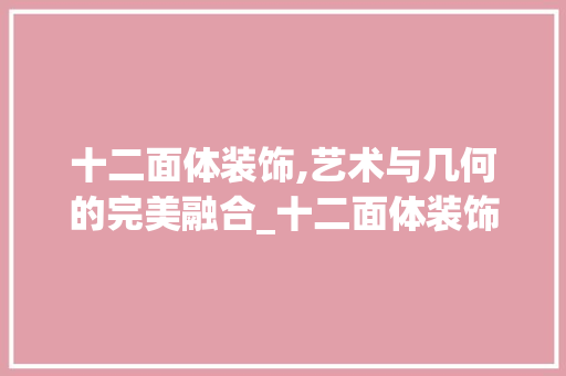 十二面体装饰,艺术与几何的完美融合_十二面体装饰 知识问答