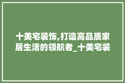 十美宅装饰,打造高品质家居生活的领航者_十美宅装饰