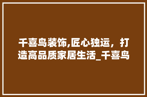 千喜鸟装饰,匠心独运，打造高品质家居生活_千喜鸟装饰 工艺流程