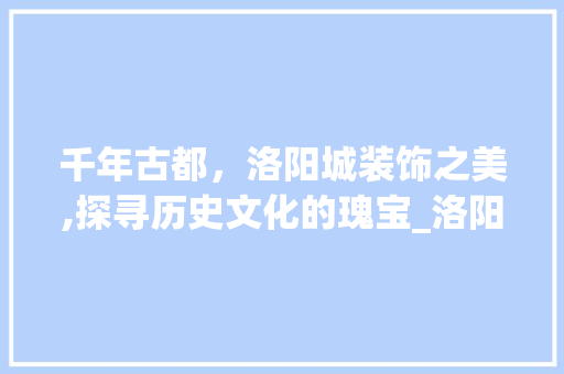千年古都，洛阳城装饰之美,探寻历史文化的瑰宝_洛阳城装饰 工艺流程