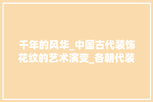 千年的风华_中国古代装饰花纹的艺术演变_各朝代装饰花纹 建筑法规
