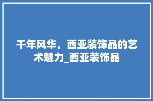 千年风华，西亚装饰品的艺术魅力_西亚装饰品 建筑法规