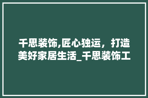 千思装饰,匠心独运，打造美好家居生活_千思装饰工作 施工技术