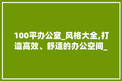 100平办公室_风格大全,打造高效、舒适的办公空间_100平办公室_风格大全 常见问题