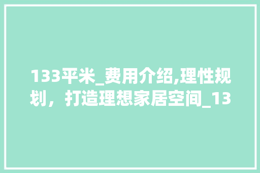 133平米_费用介绍,理性规划，打造理想家居空间_133平米_费用 工艺流程