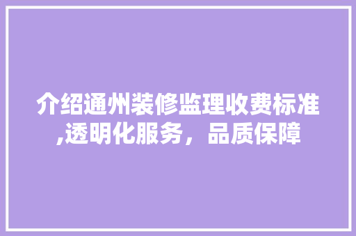 介绍通州装修监理收费标准,透明化服务，品质保障 施工管理