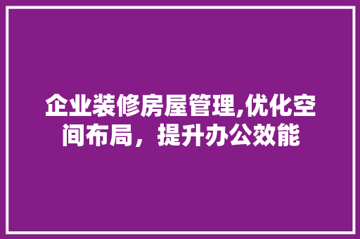企业装修房屋管理,优化空间布局，提升办公效能 新型材料